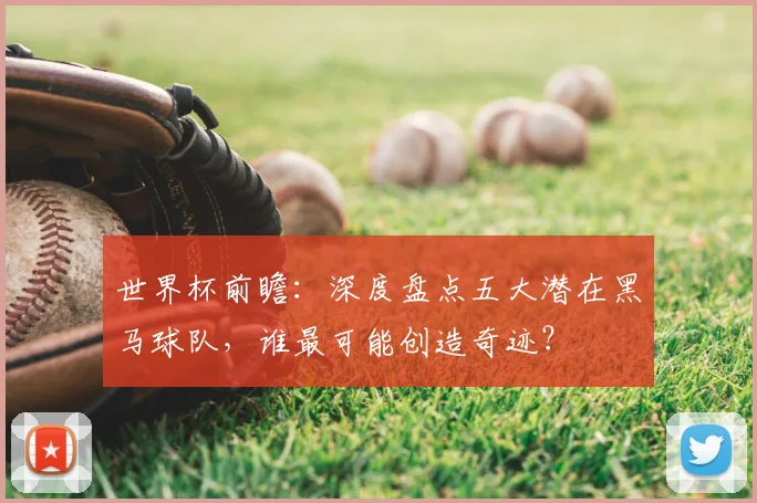 世界杯前瞻:深度盘点五大潜在黑马球队,谁最可能创造奇迹?