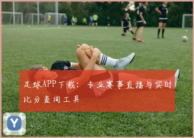 足球APP下载：专业赛事直播与实时比分查询工具