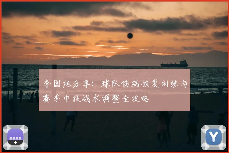 李国旭分享：球队伤病恢复训练与赛季中技战术调整全攻略