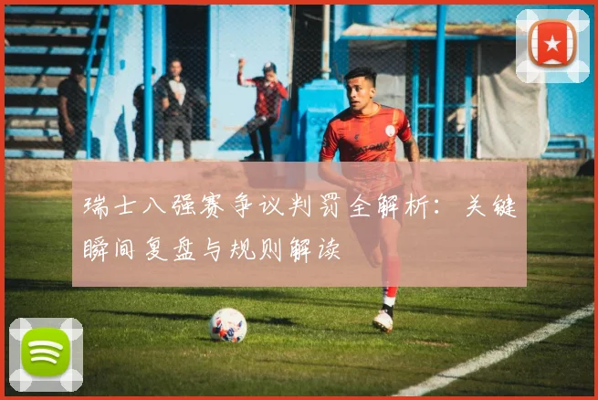 瑞士八强赛争议判罚全解析:关键瞬间复盘与规则解读