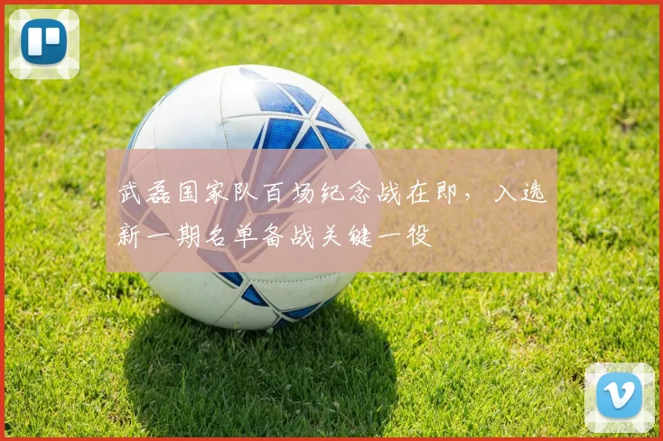 武磊国家队百场纪念战在即,入选新一期名单备战关键一役
