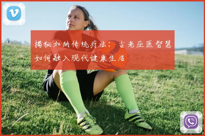 揭秘加纳传统疗法：古老巫医智慧如何融入现代健康生活