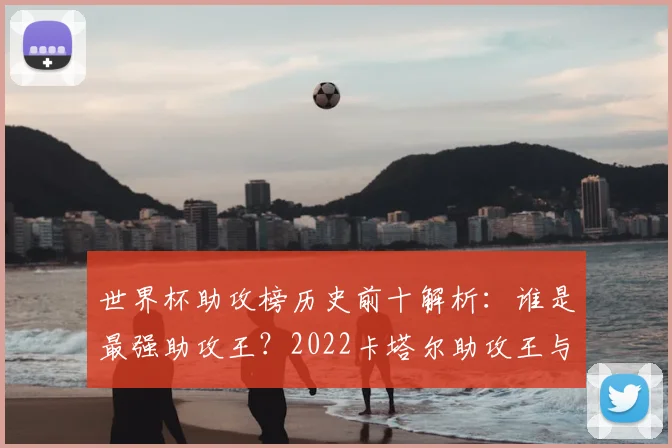 世界杯助攻榜历史前十解析:谁是最强助攻王?2022卡塔尔助攻王与历届纪录盘点