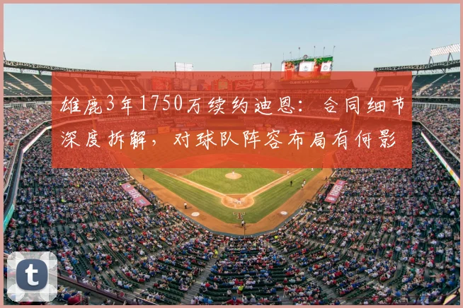 雄鹿3年1750万续约迪恩：合同细节深度拆解，对球队阵容布局有何影响？