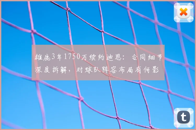 雄鹿3年1750万续约迪恩:合同细节深度拆解,对球队阵容布局有何影响?