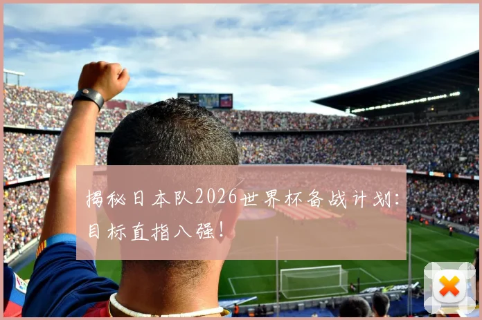 揭秘日本队2026世界杯备战计划：目标直指八强！